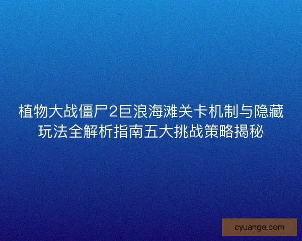植物大战僵尸2巨浪海滩关卡机制与隐藏玩法全解析指南五大挑战策略揭秘