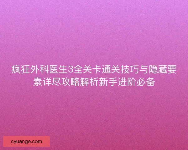 疯狂外科医生3全关卡通关技巧与隐藏要素详尽攻略解析新手进阶必备