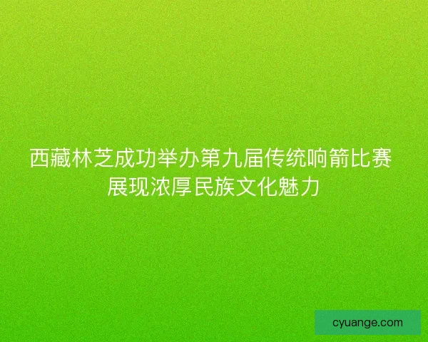 西藏林芝成功举办第九届传统响箭比赛 展现浓厚民族文化魅力