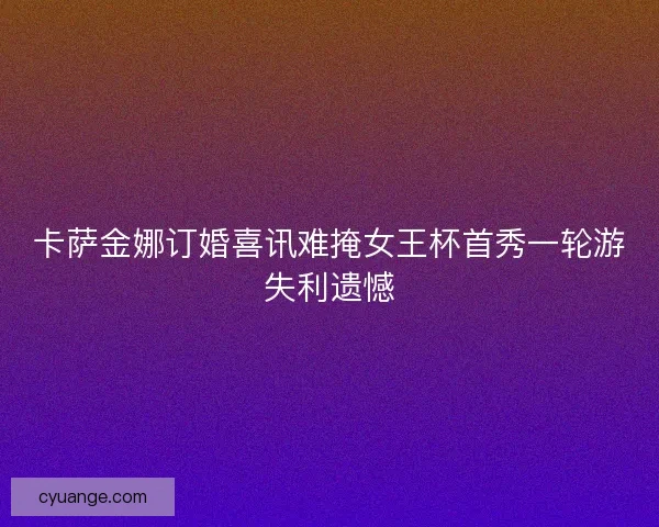 卡萨金娜订婚喜讯难掩女王杯首秀一轮游失利遗憾