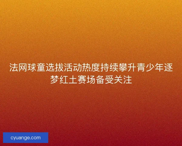 法网球童选拔活动热度持续攀升青少年逐梦红土赛场备受关注
