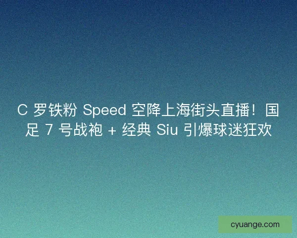 C 罗铁粉 Speed 空降上海街头直播！国足 7 号战袍 + 经典 Siu 引爆球迷狂欢