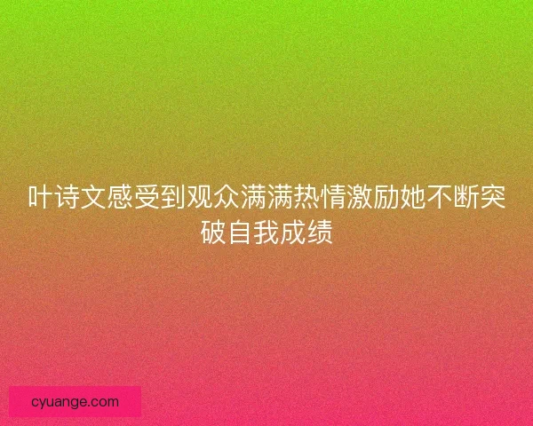 叶诗文感受到观众满满热情激励她不断突破自我成绩