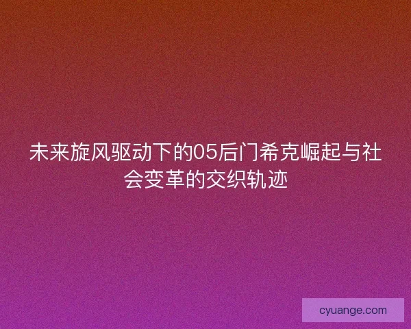 未来旋风驱动下的05后门希克崛起与社会变革的交织轨迹